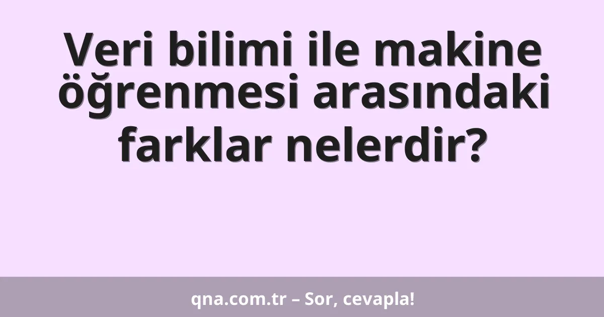 Veri bilimi ile makine öğrenmesi arasındaki farklar nelerdir?