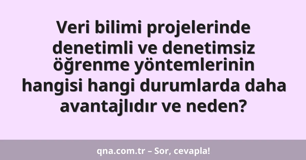Veri bilimi projelerinde denetimli ve denetimsiz öğrenme yöntemlerinin hangisi hangi durumlarda daha avantajlıdır ve neden?