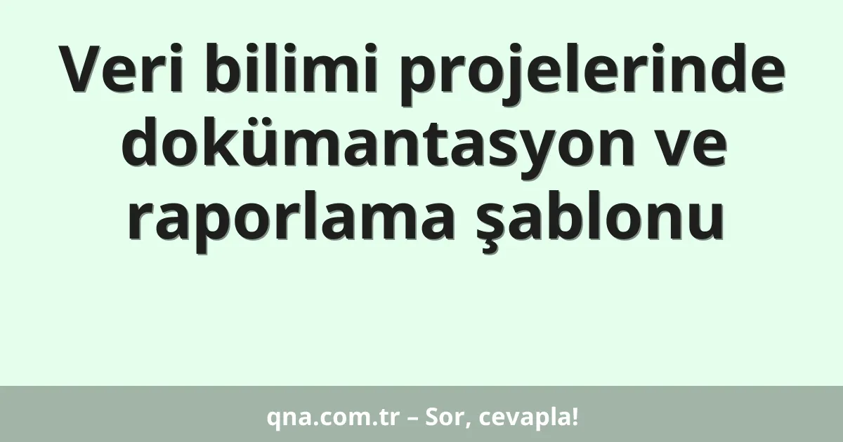 Veri bilimi projelerinde dokümantasyon ve raporlama şablonu