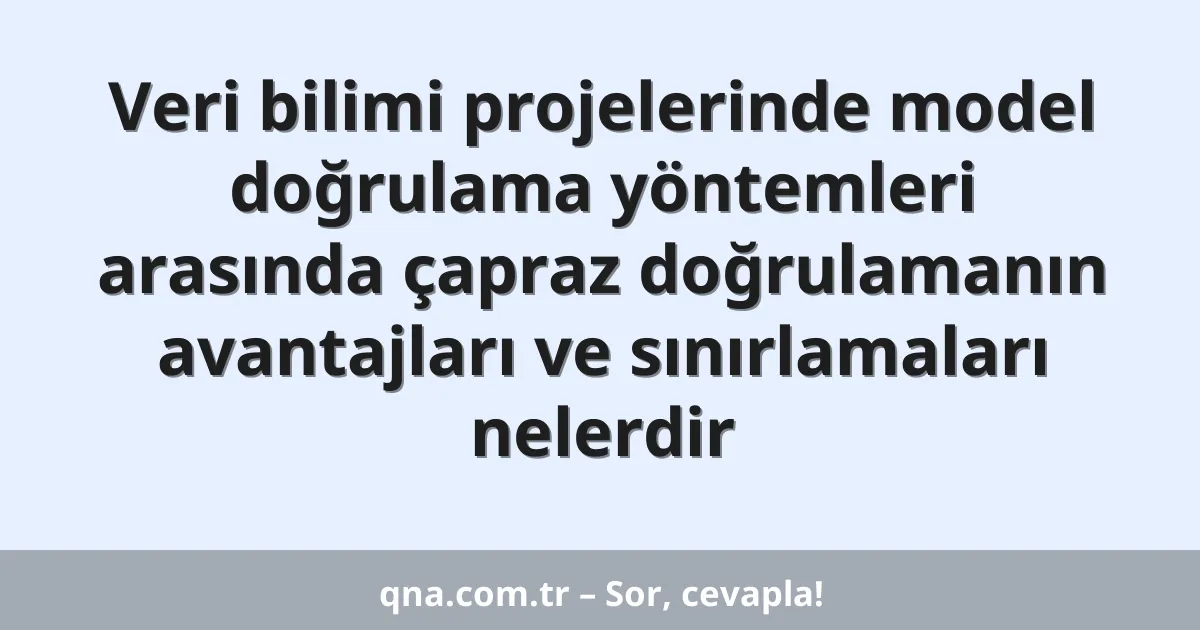 Veri bilimi projelerinde model doğrulama yöntemleri arasında çapraz doğrulamanın avantajları ve sınırlamaları nelerdir