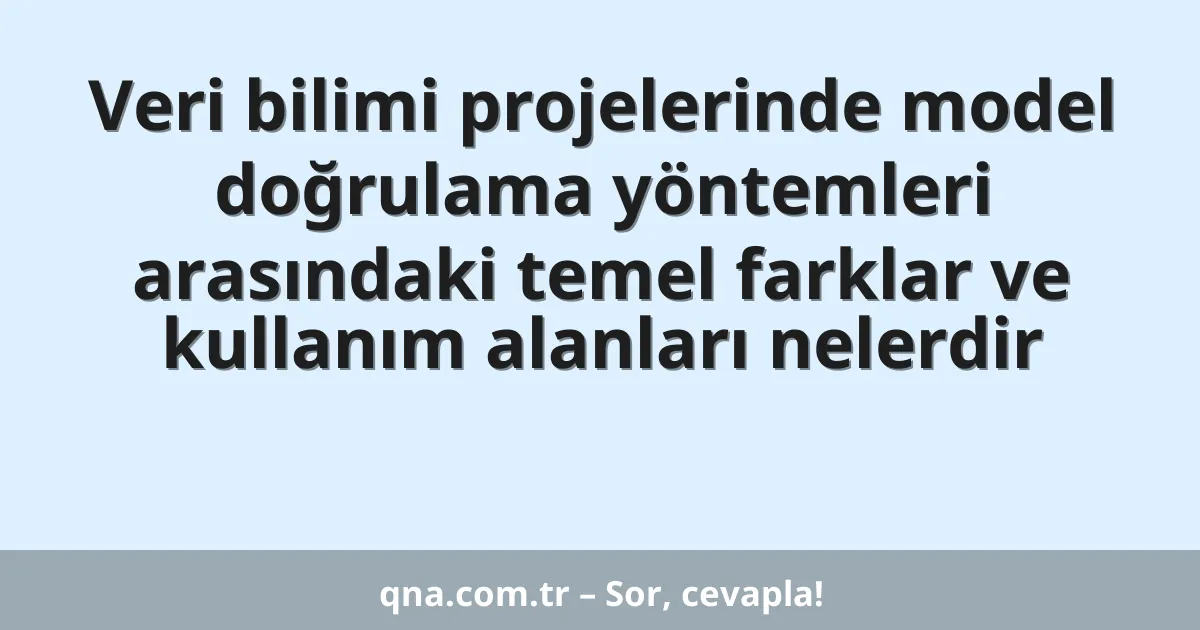 Veri bilimi projelerinde model doğrulama yöntemleri arasındaki temel farklar ve kullanım alanları nelerdir
