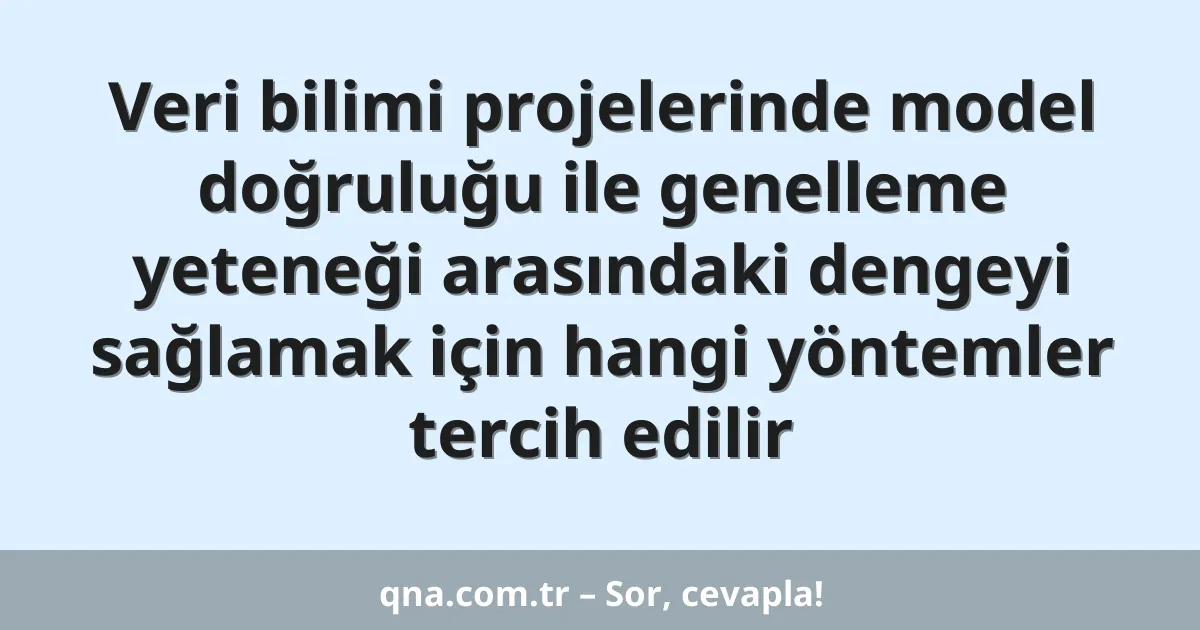 Veri bilimi projelerinde model doğruluğu ile genelleme yeteneği arasındaki dengeyi sağlamak için hangi yöntemler tercih edilir