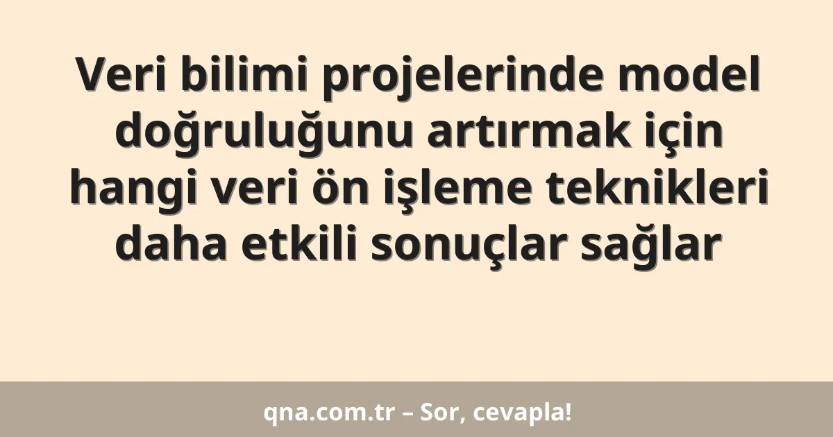 Veri bilimi projelerinde model doğruluğunu artırmak için hangi veri ön işleme teknikleri daha etkili sonuçlar sağlar