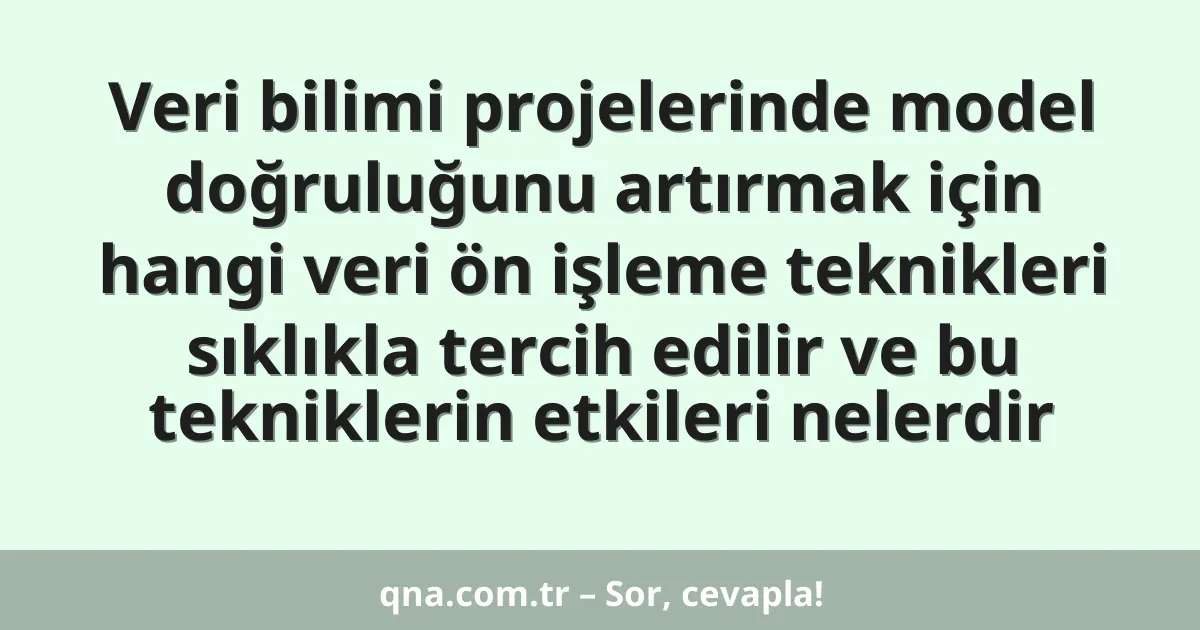 Veri bilimi projelerinde model doğruluğunu artırmak için hangi veri ön işleme teknikleri sıklıkla tercih edilir ve bu tekniklerin etkileri nelerdir
