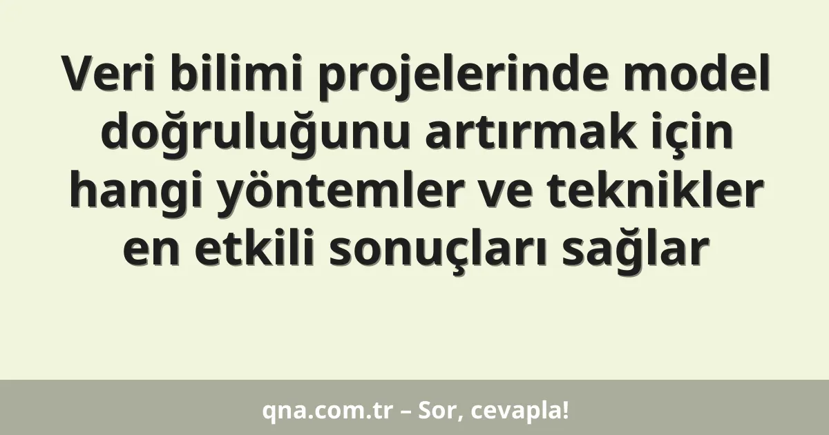 Veri bilimi projelerinde model doğruluğunu artırmak için hangi yöntemler ve teknikler en etkili sonuçları sağlar