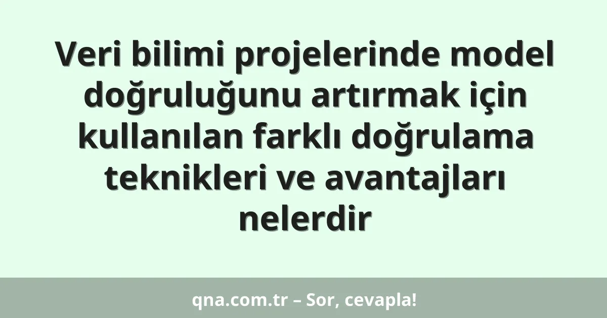 Veri bilimi projelerinde model doğruluğunu artırmak için kullanılan farklı doğrulama teknikleri ve avantajları nelerdir