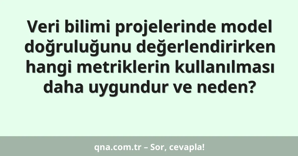 Veri bilimi projelerinde model doğruluğunu değerlendirirken hangi metriklerin kullanılması daha uygundur ve neden?