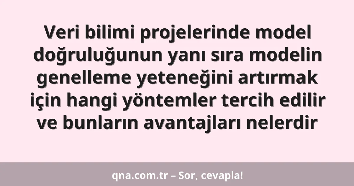 Veri bilimi projelerinde model doğruluğunun yanı sıra modelin genelleme yeteneğini artırmak için hangi yöntemler tercih edilir ve bunların avantajları nelerdir