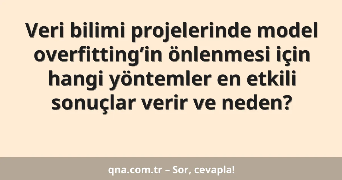 Veri bilimi projelerinde model overfitting’in önlenmesi için hangi yöntemler en etkili sonuçlar verir ve neden?
