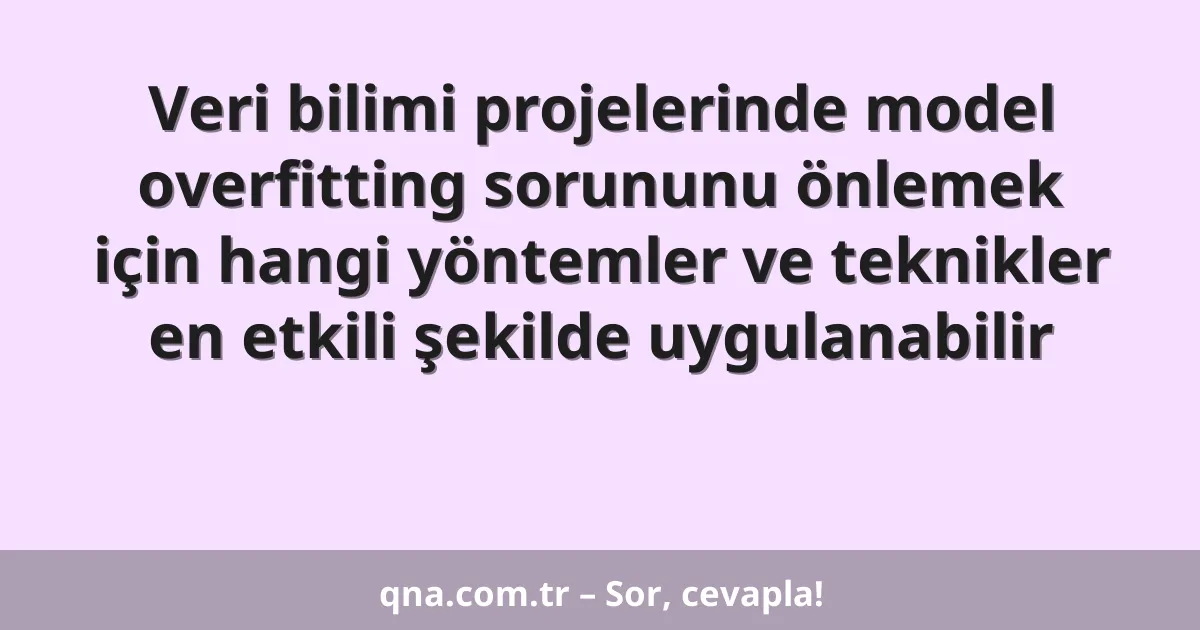 Veri bilimi projelerinde model overfitting sorununu önlemek için hangi yöntemler ve teknikler en etkili şekilde uygulanabilir