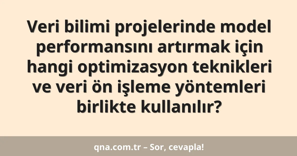 Veri bilimi projelerinde model performansını artırmak için hangi optimizasyon teknikleri ve veri ön işleme yöntemleri birlikte kullanılır?