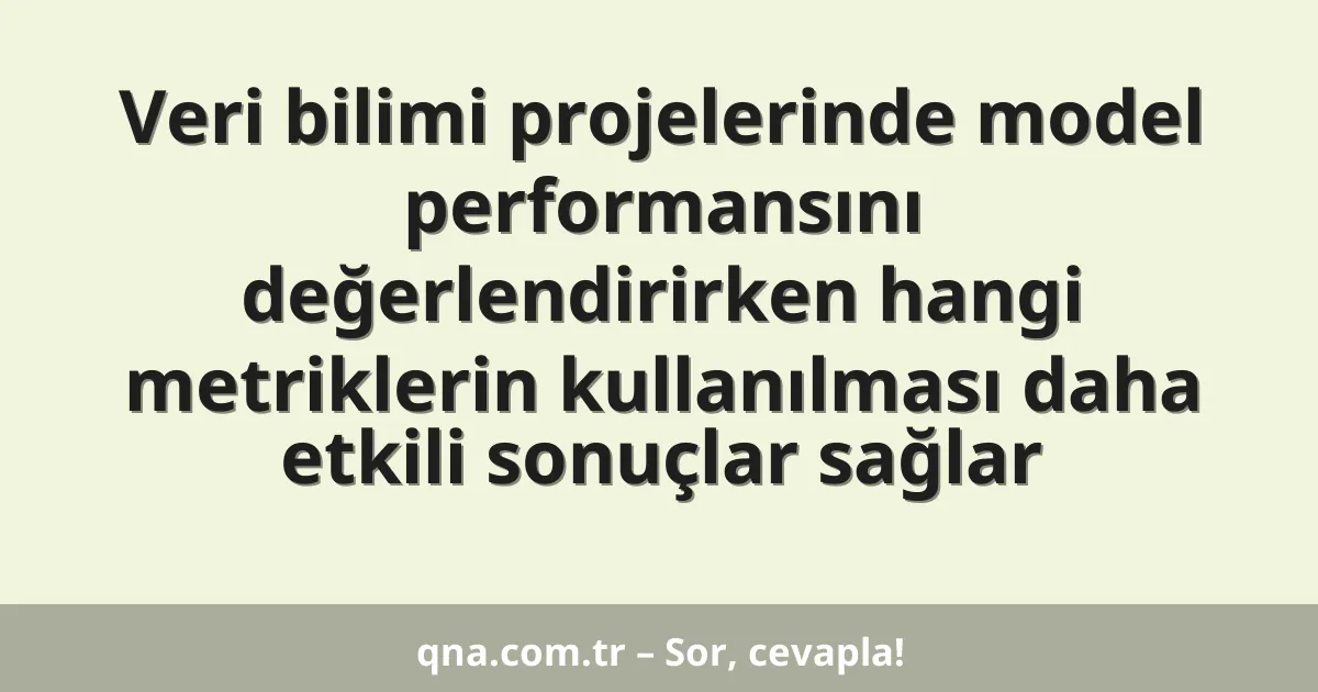 Veri bilimi projelerinde model performansını değerlendirirken hangi metriklerin kullanılması daha etkili sonuçlar sağlar
