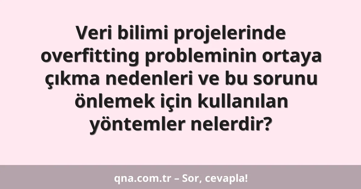 Veri bilimi projelerinde overfitting probleminin ortaya çıkma nedenleri ve bu sorunu önlemek için kullanılan yöntemler nelerdir?