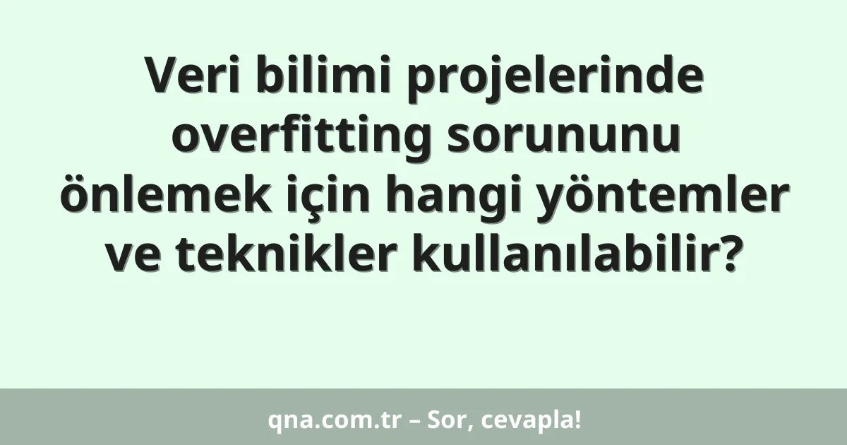 Veri bilimi projelerinde overfitting sorununu önlemek için hangi yöntemler ve teknikler kullanılabilir?