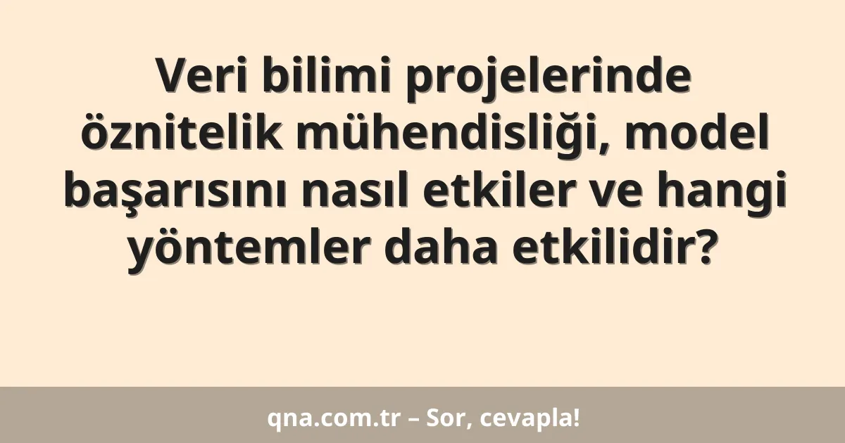 Veri bilimi projelerinde öznitelik mühendisliği, model başarısını nasıl etkiler ve hangi yöntemler daha etkilidir?