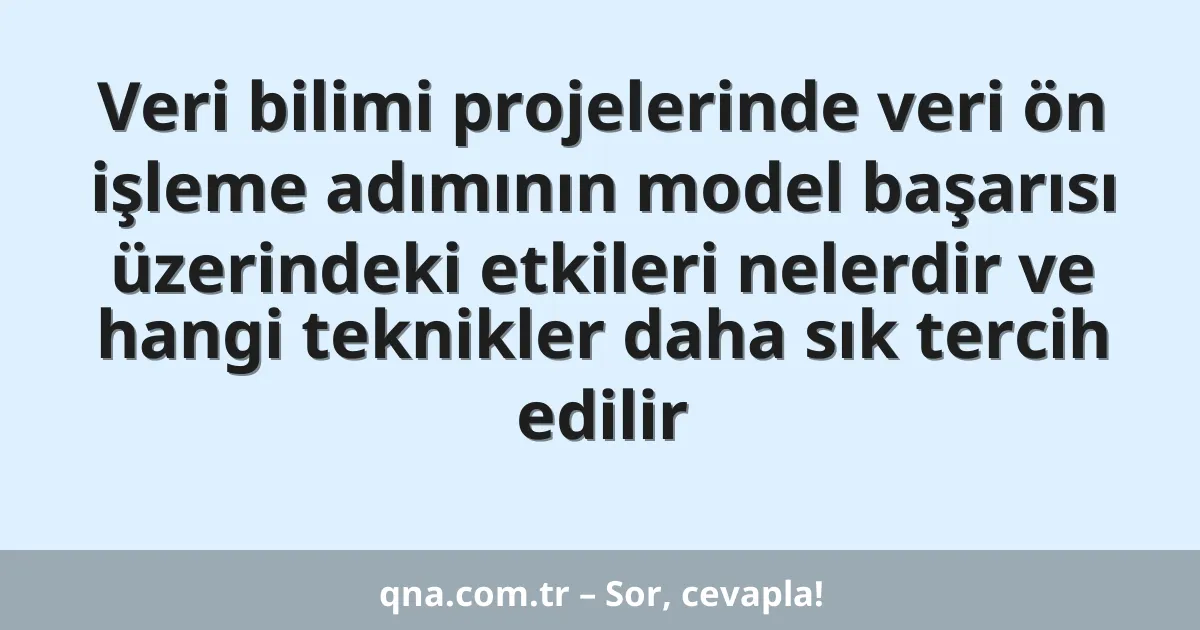 Veri bilimi projelerinde veri ön işleme adımının model başarısı üzerindeki etkileri nelerdir ve hangi teknikler daha sık tercih edilir