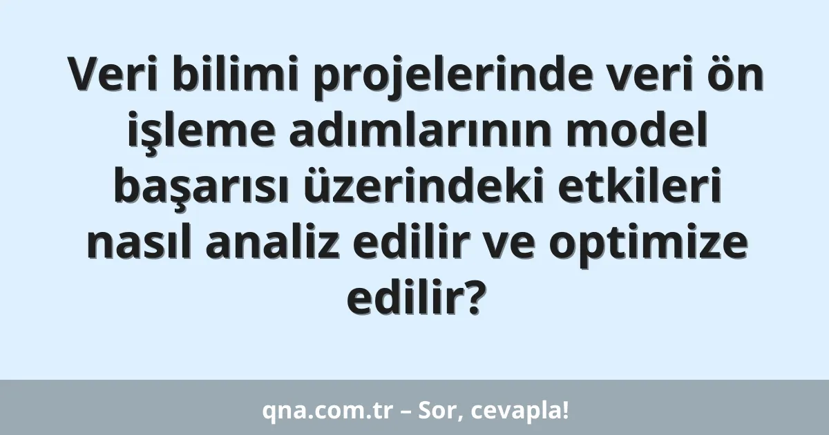 Veri bilimi projelerinde veri ön işleme adımlarının model başarısı üzerindeki etkileri nasıl analiz edilir ve optimize edilir?