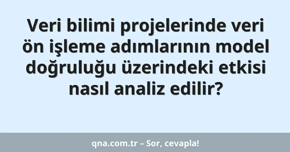 Veri bilimi projelerinde veri ön işleme adımlarının model doğruluğu üzerindeki etkisi nasıl analiz edilir?