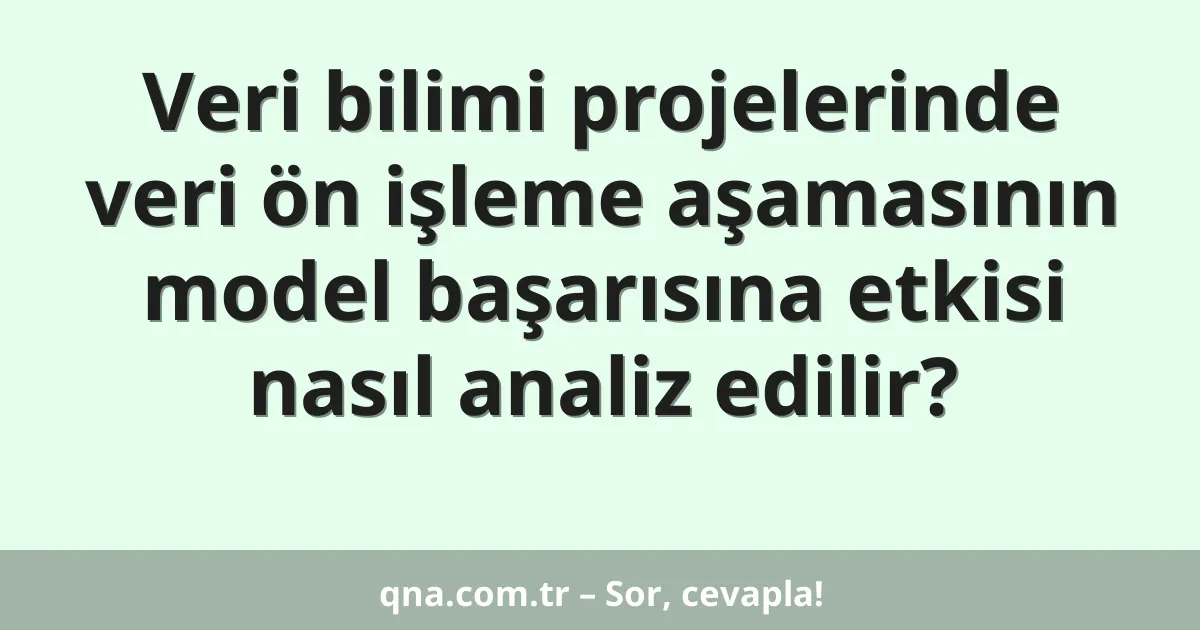 Veri bilimi projelerinde veri ön işleme aşamasının model başarısına etkisi nasıl analiz edilir?