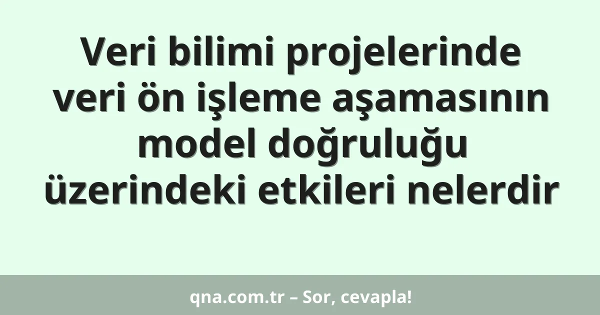Veri bilimi projelerinde veri ön işleme aşamasının model doğruluğu üzerindeki etkileri nelerdir