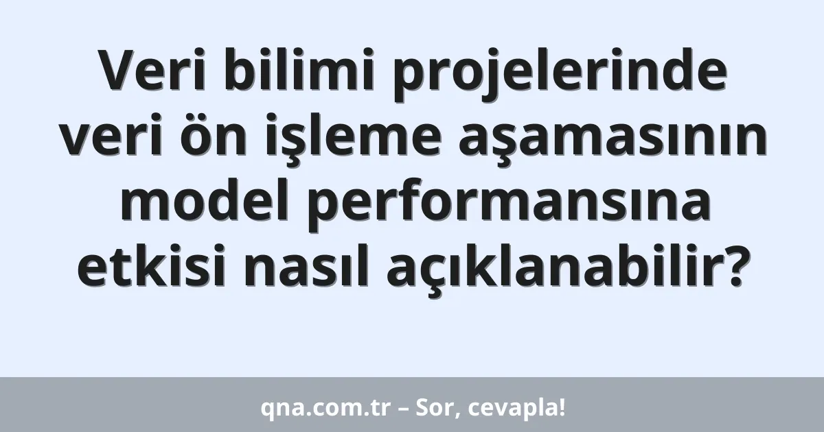 Veri bilimi projelerinde veri ön işleme aşamasının model performansına etkisi nasıl açıklanabilir?