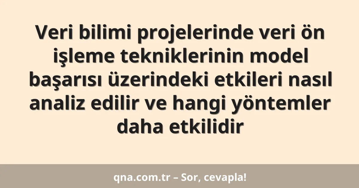 Veri bilimi projelerinde veri ön işleme tekniklerinin model başarısı üzerindeki etkileri nasıl analiz edilir ve hangi yöntemler daha etkilidir