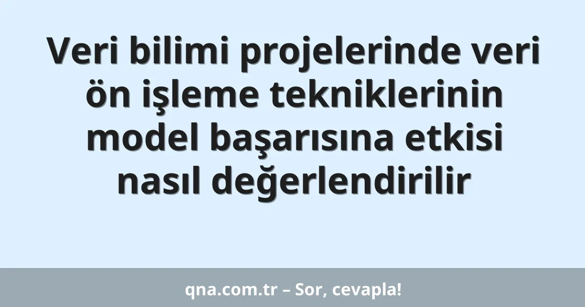 Veri bilimi projelerinde veri ön işleme tekniklerinin model başarısına etkisi nasıl değerlendirilir