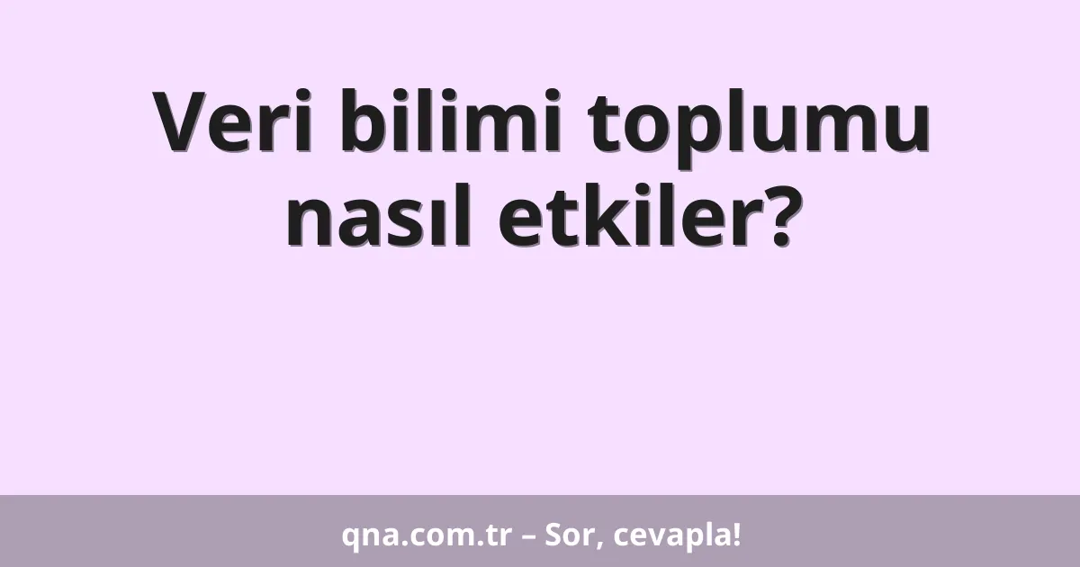 Veri bilimi toplumu nasıl etkiler?