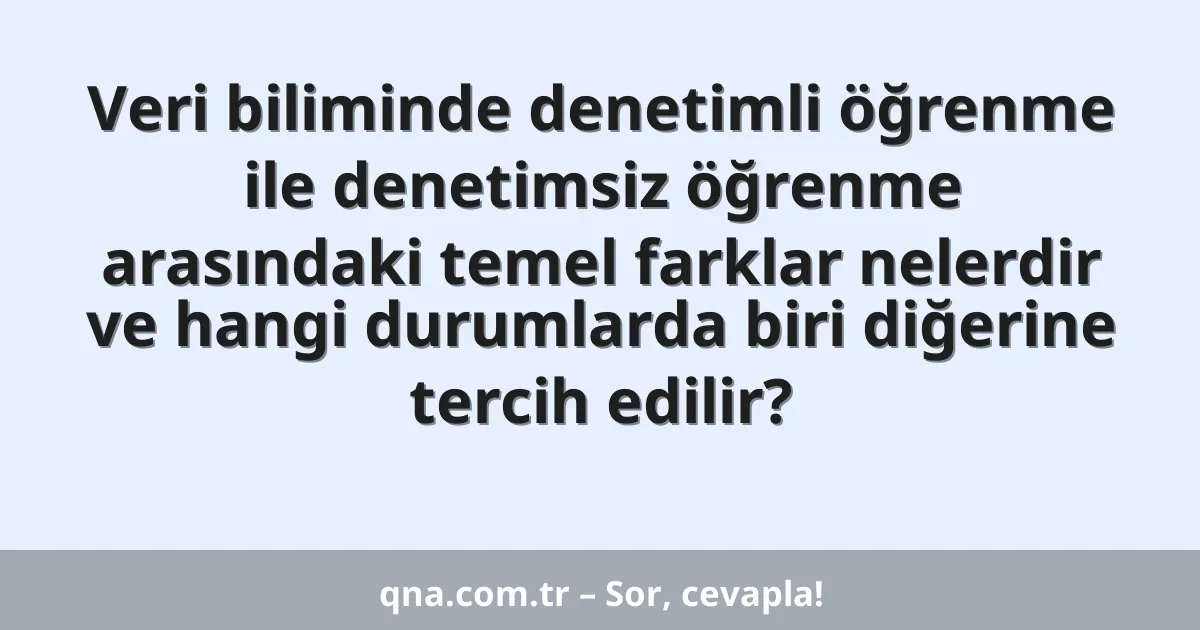 Veri biliminde denetimli öğrenme ile denetimsiz öğrenme arasındaki temel farklar nelerdir ve hangi durumlarda biri diğerine tercih edilir?