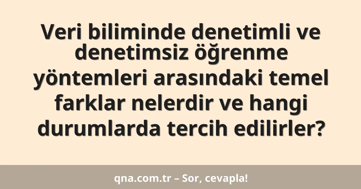 Veri biliminde denetimli ve denetimsiz öğrenme yöntemleri arasındaki temel farklar nelerdir ve hangi durumlarda tercih edilirler?