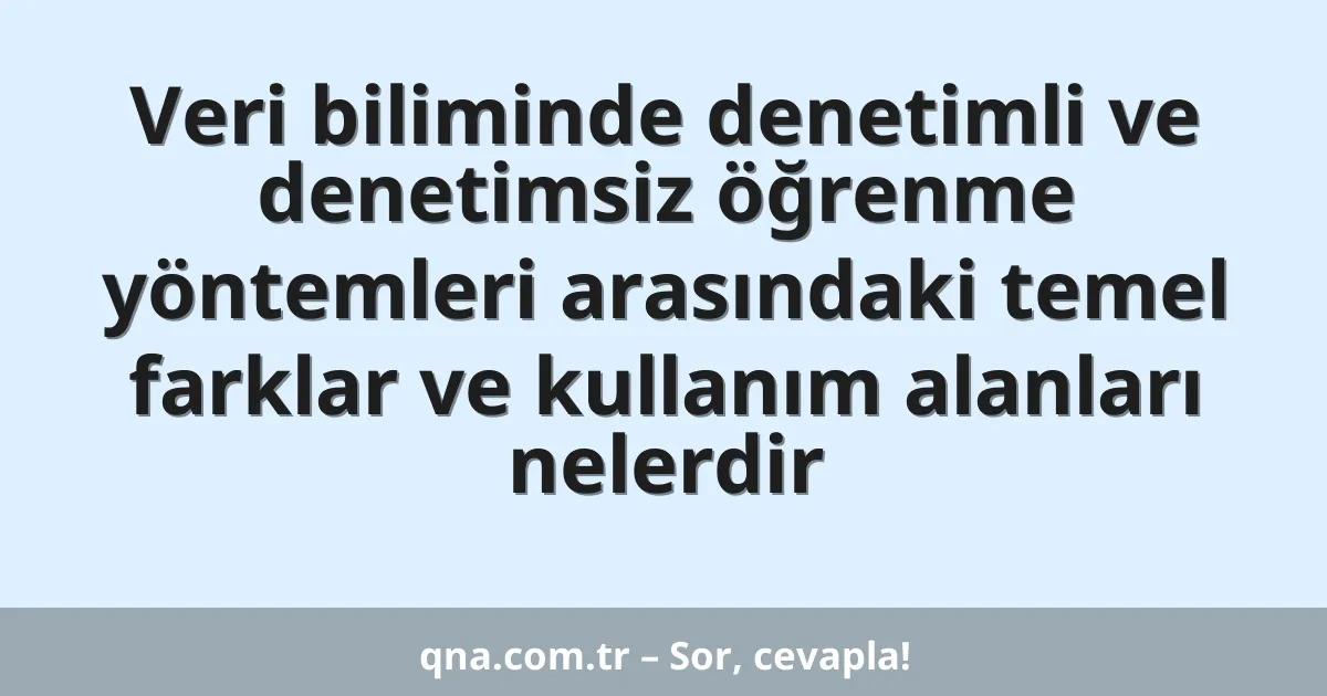 Veri biliminde denetimli ve denetimsiz öğrenme yöntemleri arasındaki temel farklar ve kullanım alanları nelerdir