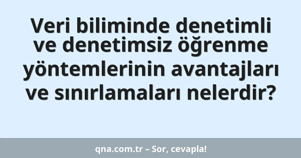Veri biliminde denetimli ve denetimsiz öğrenme yöntemlerinin avantajları ve sınırlamaları nelerdir?