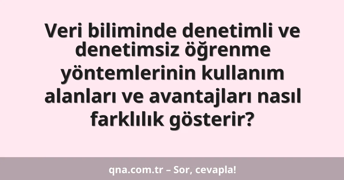 Veri biliminde denetimli ve denetimsiz öğrenme yöntemlerinin kullanım alanları ve avantajları nasıl farklılık gösterir?
