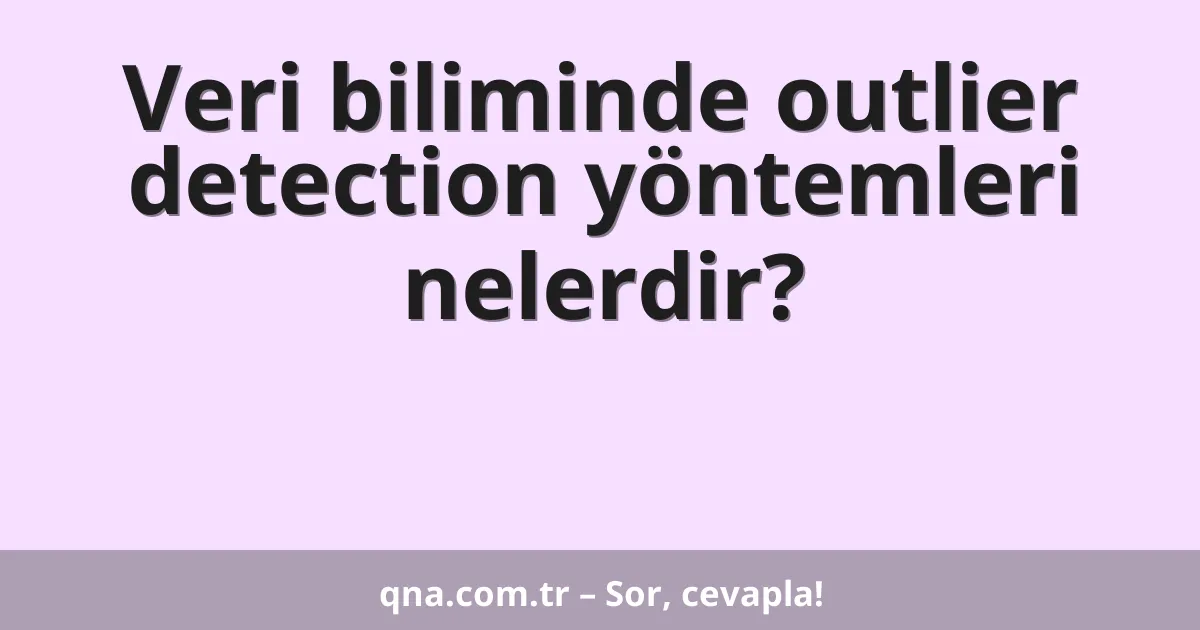 Veri biliminde outlier detection yöntemleri nelerdir?