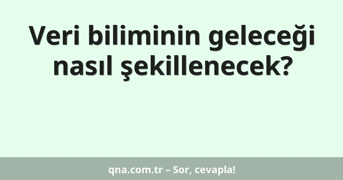 Veri biliminin geleceği nasıl şekillenecek?
