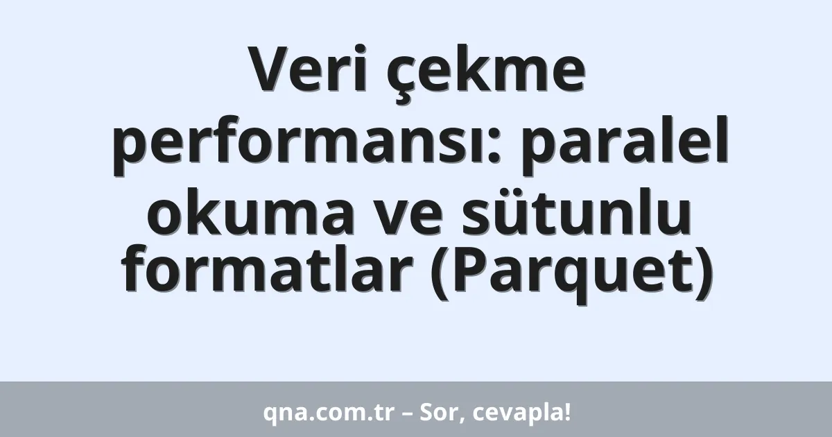 Veri çekme performansı: paralel okuma ve sütunlu formatlar (Parquet)