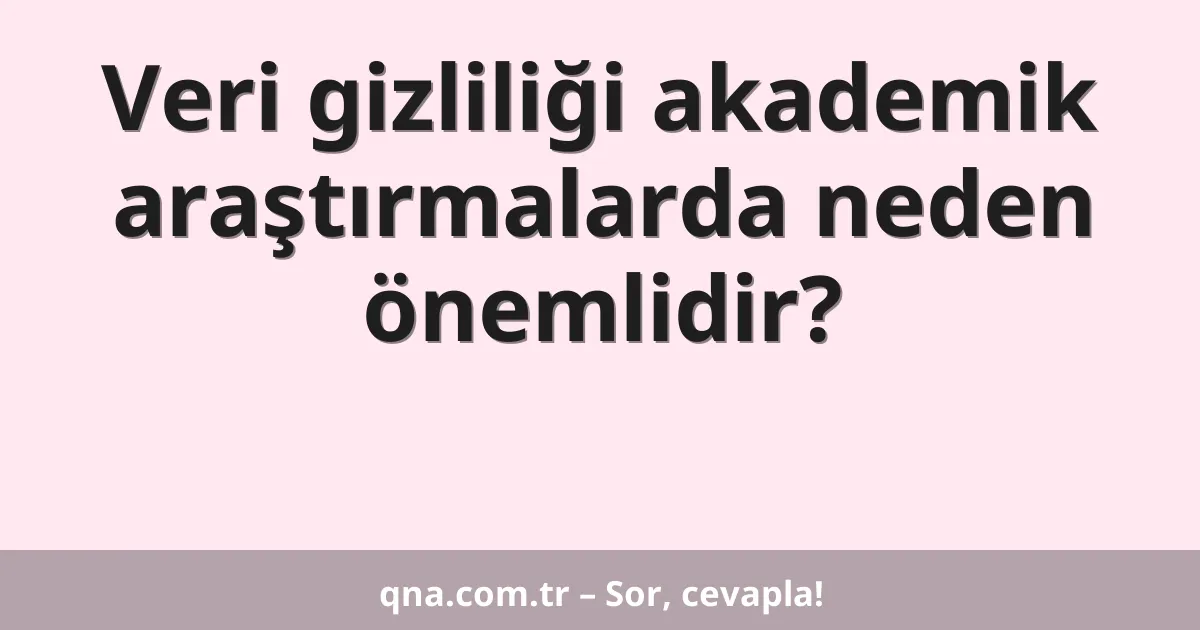 Veri gizliliği akademik araştırmalarda neden önemlidir?