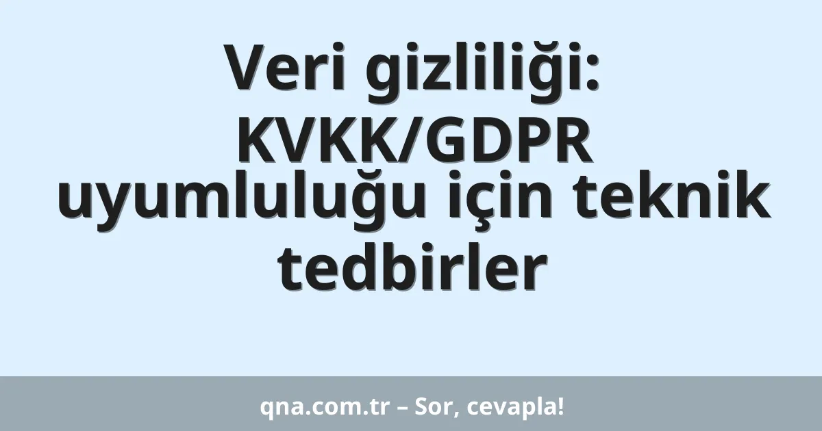 Veri gizliliği: KVKK/GDPR uyumluluğu için teknik tedbirler