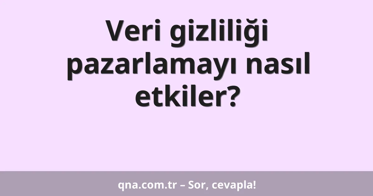 Veri gizliliği pazarlamayı nasıl etkiler?