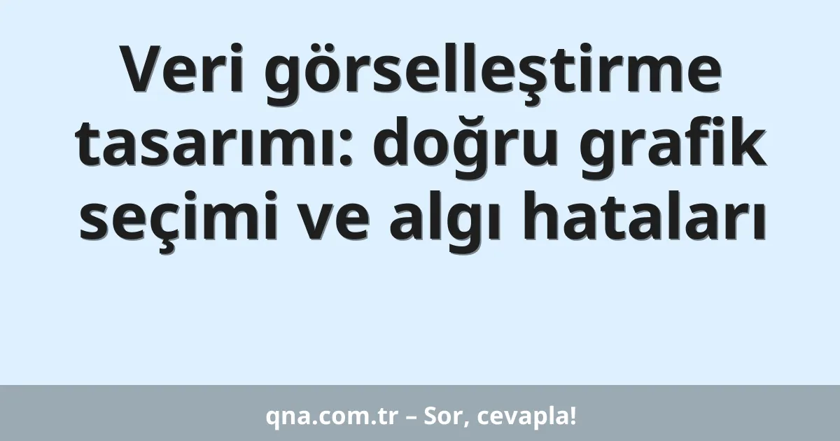 Veri görselleştirme tasarımı: doğru grafik seçimi ve algı hataları