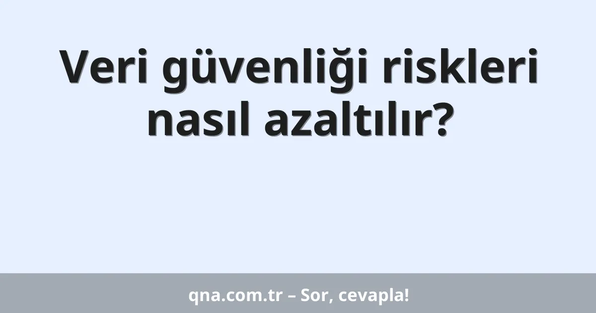 Veri güvenliği riskleri nasıl azaltılır?