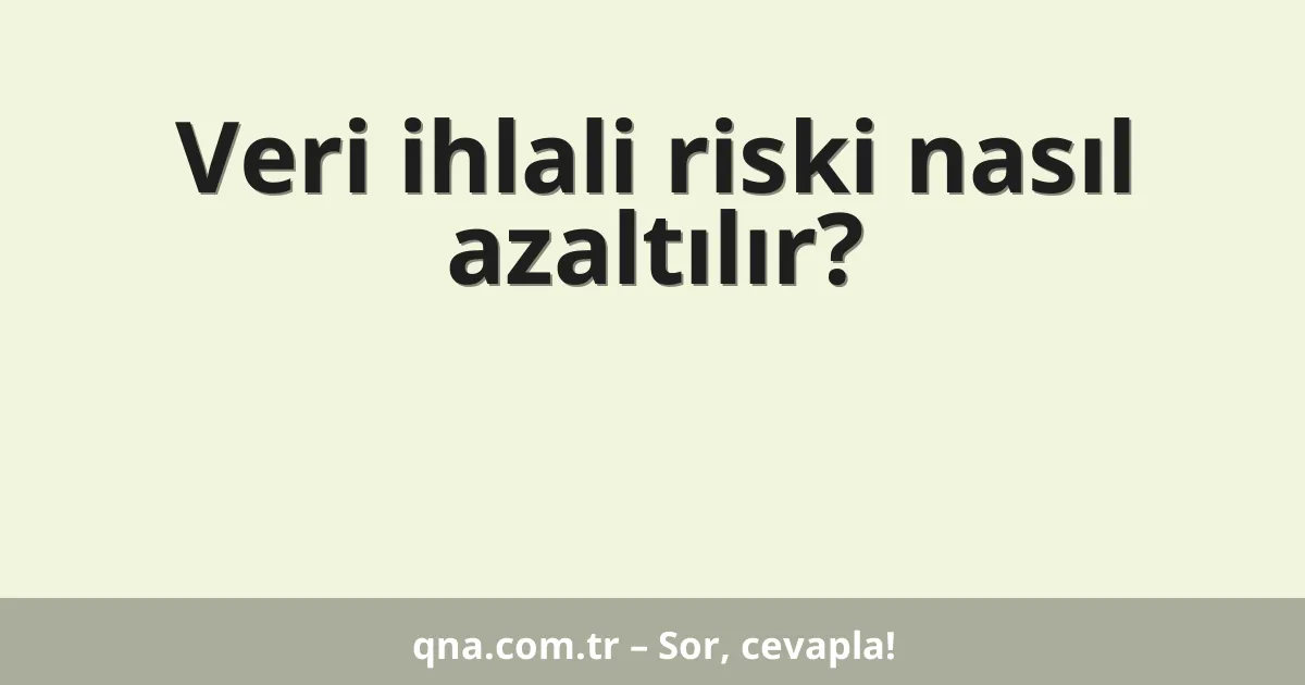 Veri ihlali riski nasıl azaltılır?