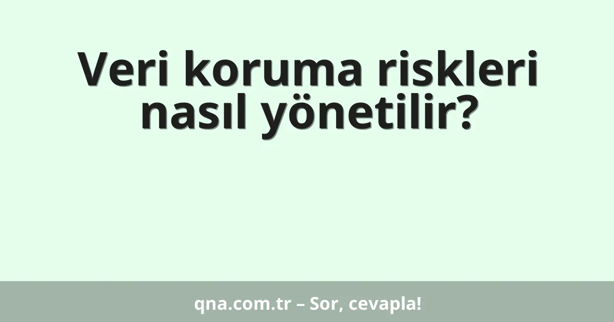 Veri koruma riskleri nasıl yönetilir?