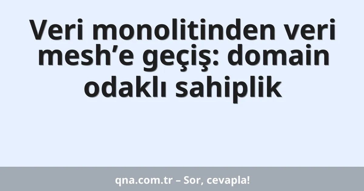 Veri monolitinden veri mesh’e geçiş: domain odaklı sahiplik