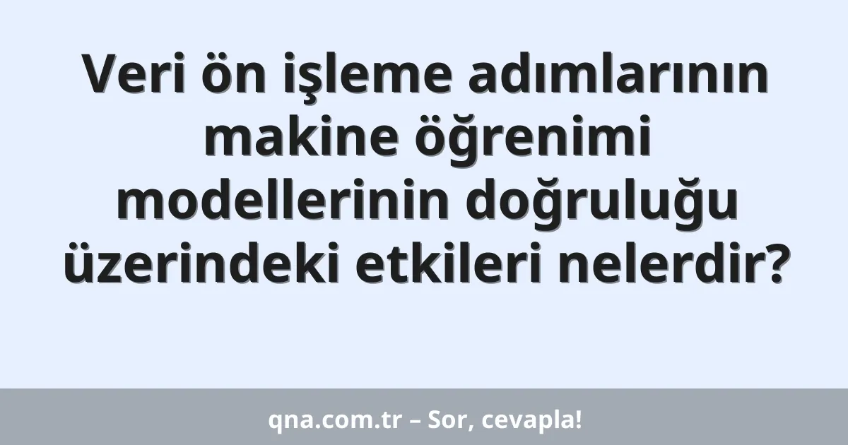 Veri ön işleme adımlarının makine öğrenimi modellerinin doğruluğu üzerindeki etkileri nelerdir?