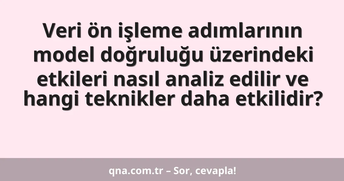 Veri ön işleme adımlarının model doğruluğu üzerindeki etkileri nasıl analiz edilir ve hangi teknikler daha etkilidir?