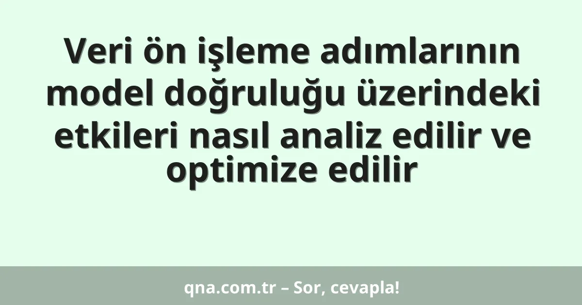 Veri ön işleme adımlarının model doğruluğu üzerindeki etkileri nasıl analiz edilir ve optimize edilir