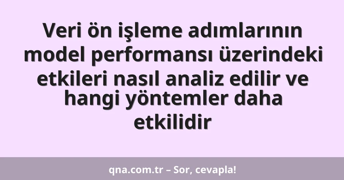 Veri ön işleme adımlarının model performansı üzerindeki etkileri nasıl analiz edilir ve hangi yöntemler daha etkilidir