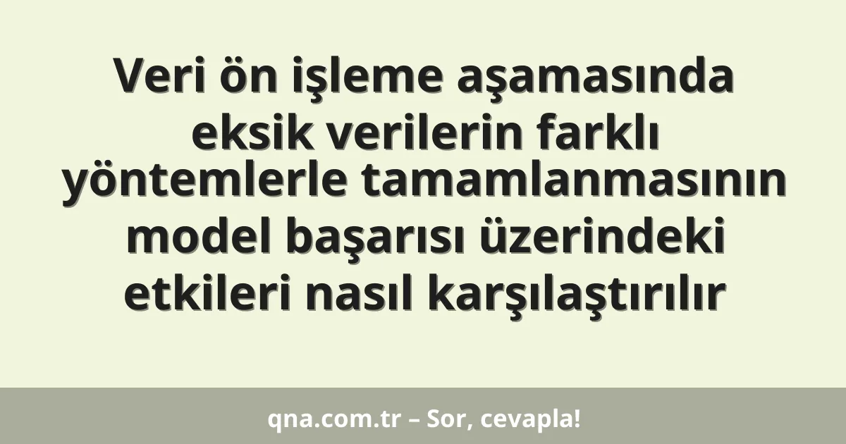 Veri ön işleme aşamasında eksik verilerin farklı yöntemlerle tamamlanmasının model başarısı üzerindeki etkileri nasıl karşılaştırılır