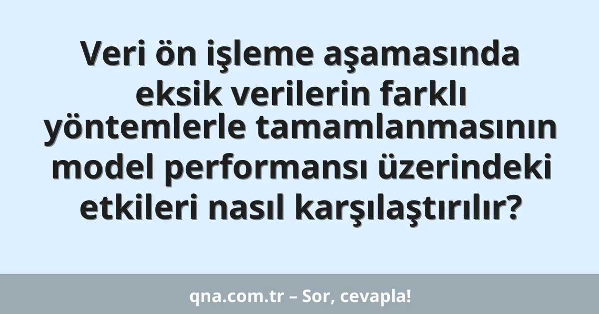 Veri ön işleme aşamasında eksik verilerin farklı yöntemlerle tamamlanmasının model performansı üzerindeki etkileri nasıl karşılaştırılır?